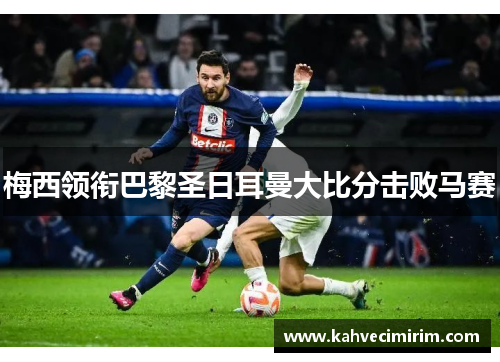 梅西领衔巴黎圣日耳曼大比分击败马赛