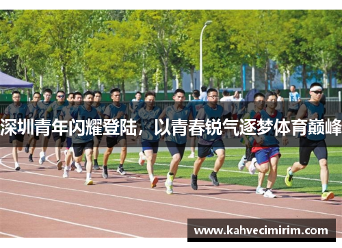 深圳青年闪耀登陆，以青春锐气逐梦体育巅峰