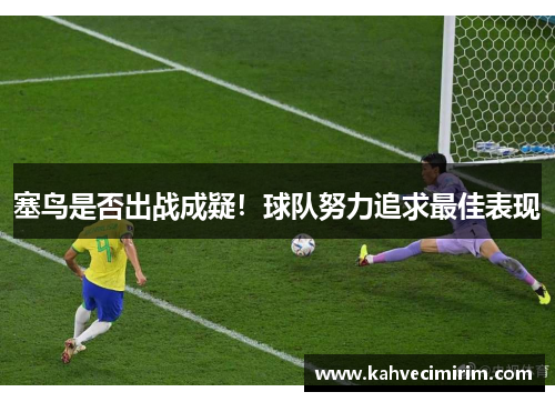 塞鸟是否出战成疑！球队努力追求最佳表现