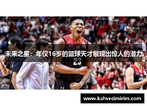未来之星：年仅16岁的篮球天才展现出惊人的潜力