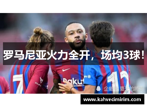 罗马尼亚火力全开，场均3球！