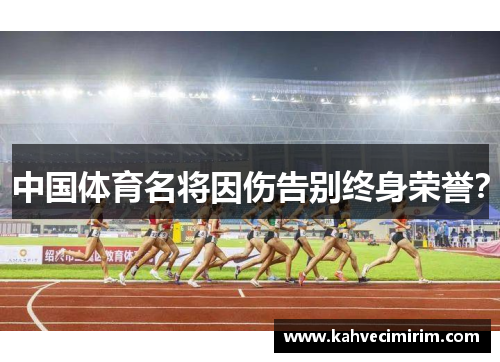 中国体育名将因伤告别终身荣誉？